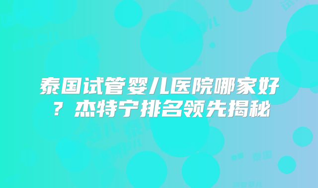 泰国试管婴儿医院哪家好？杰特宁排名领先揭秘