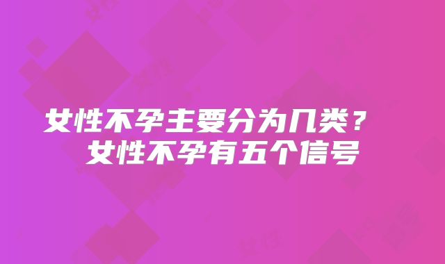 女性不孕主要分为几类？ 女性不孕有五个信号