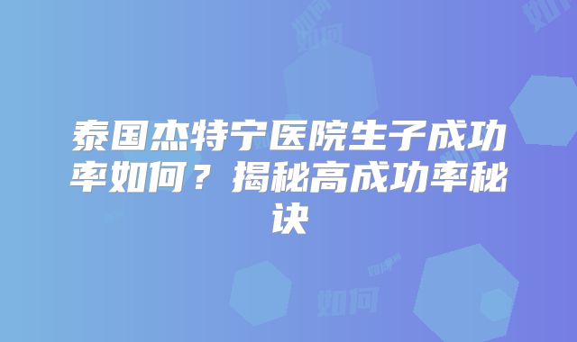 泰国杰特宁医院生子成功率如何?揭秘高成功率秘诀