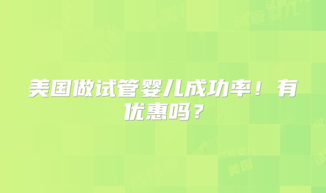 美国做试管婴儿成功率!有优惠吗?
