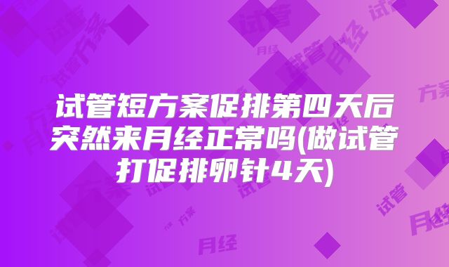 试管短方案促排第四天后突然来月经正常吗(做试管打促排卵针4天)