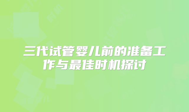 三代试管婴儿前的准备工作与最佳时机探讨