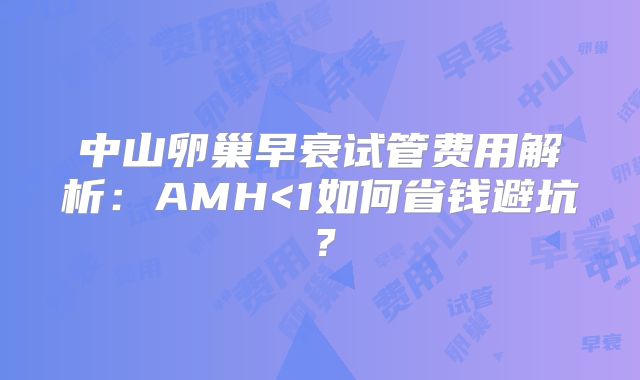 中山卵巢早衰试管费用解析：AMH<1如何省钱避坑？