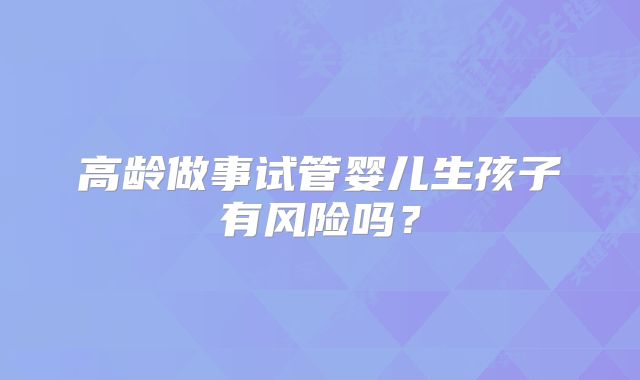 高龄做事试管婴儿生孩子有风险吗?