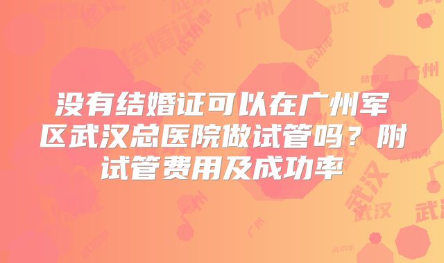没有结婚证可以在广州军区武汉总医院做试管吗?附试管费用及成功率