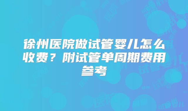 徐州医院做试管婴儿怎么收费？附试管单周期费用参考