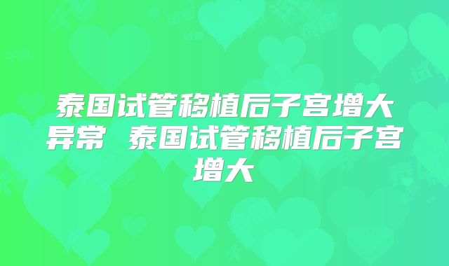 泰国试管移植后子宫增大异常 泰国试管移植后子宫增大