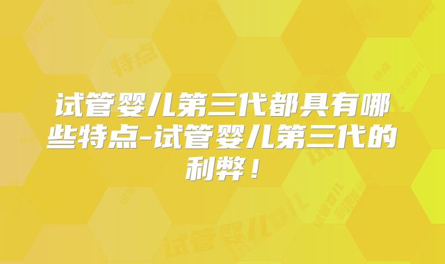 试管婴儿第三代都具有哪些特点-试管婴儿第三代的利弊!
