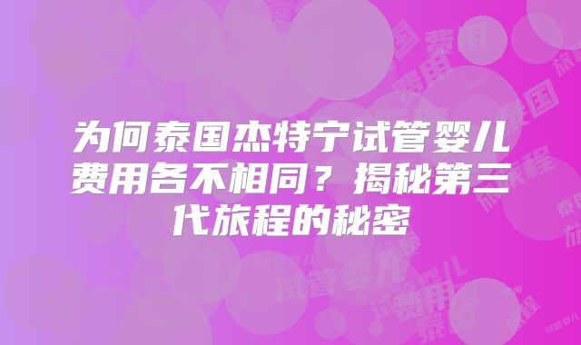 为何泰国杰特宁试管婴儿费用各不相同?揭秘第三代旅程的秘密