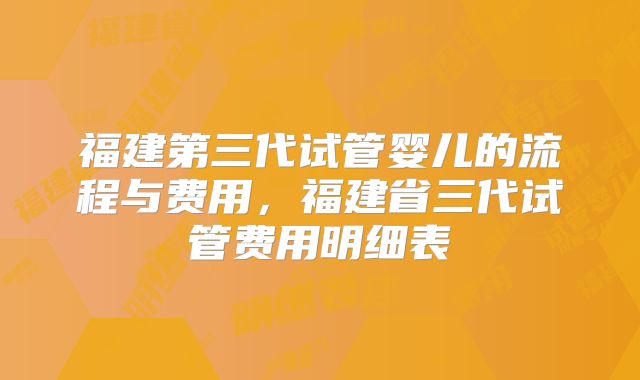福建第三代试管婴儿的流程与费用，福建省三代试管费用明细表