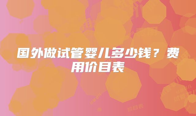 国外做试管婴儿多少钱？费用价目表