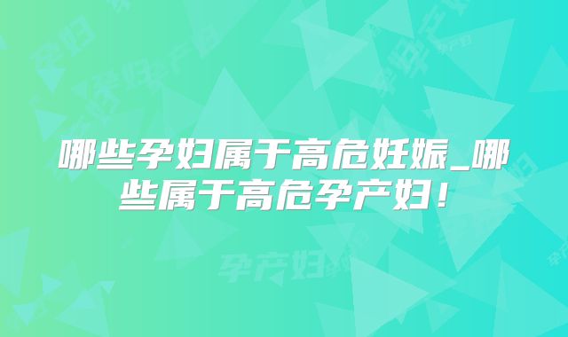哪些孕妇属于高危妊娠_哪些属于高危孕产妇!