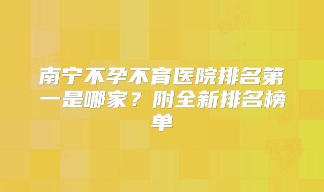 南宁不孕不育医院排名第一是哪家？附全新排名榜单