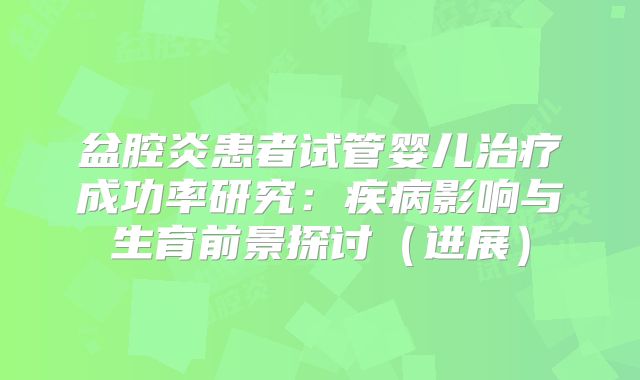 盆腔炎患者试管婴儿治疗成功率研究：疾病影响与生育前景探讨（进展）