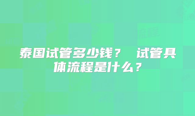 泰国试管多少钱？ 试管具体流程是什么？
