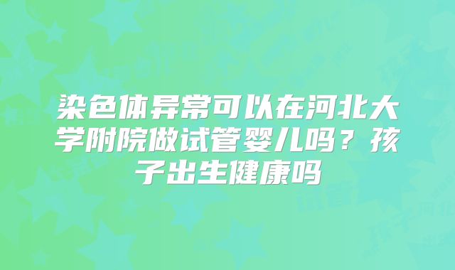 染色体异常可以在河北大学附院做试管婴儿吗?孩子出生健康吗