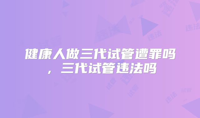 健康人做三代试管遭罪吗,三代试管违法吗