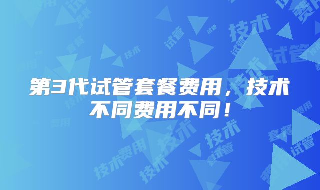 第3代试管套餐费用，技术不同费用不同！