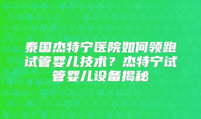 泰国杰特宁医院如何领跑试管婴儿技术?杰特宁试管婴儿设备揭秘