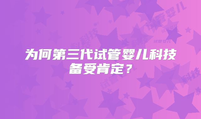 为何第三代试管婴儿科技备受肯定？