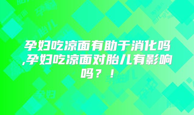 孕妇吃凉面有助于消化吗,孕妇吃凉面对胎儿有影响吗?!
