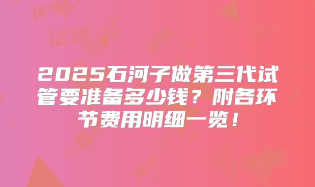 2025石河子做第三代试管要准备多少钱?附各环节费用明细一览!