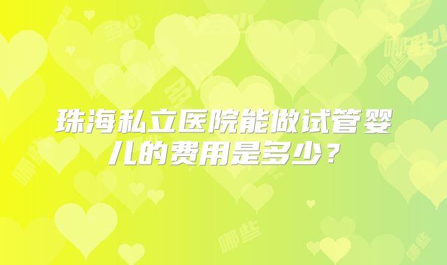 珠海私立医院能做试管婴儿的费用是多少？