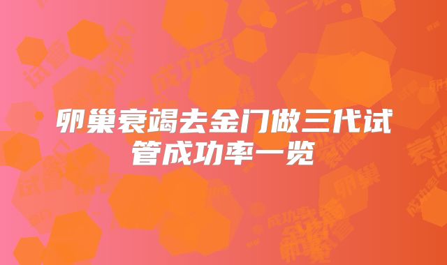 卵巢衰竭去金门做三代试管成功率一览