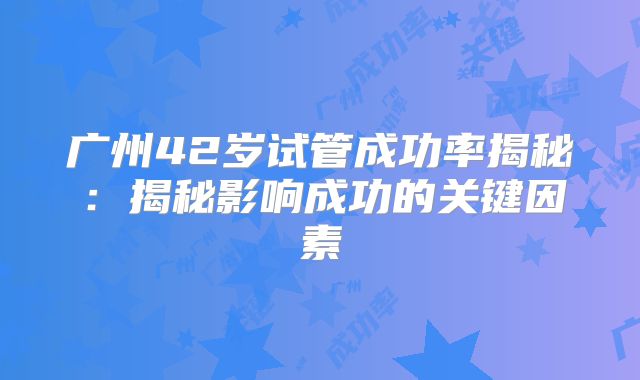 广州42岁试管成功率揭秘：揭秘影响成功的关键因素