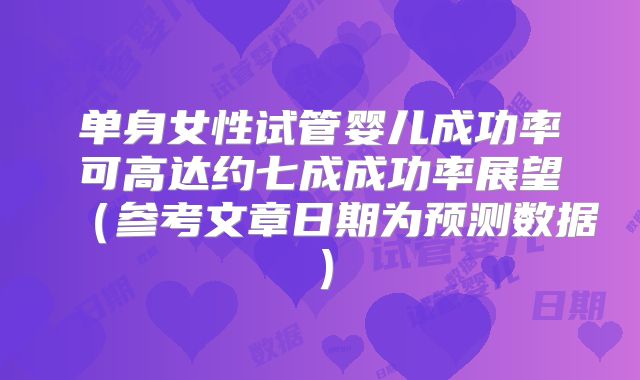 单身女性试管婴儿成功率可高达约七成成功率展望（参考文章日期为预测数据）