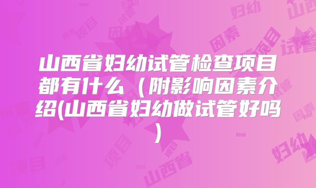 山西省妇幼试管检查项目都有什么(附影响因素介绍(山西省妇幼做试管好吗)