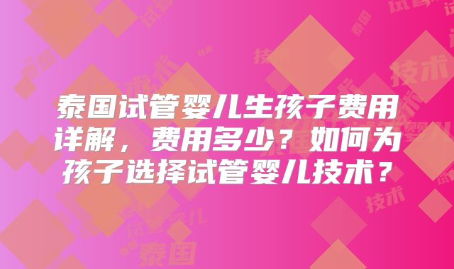 泰国试管婴儿生孩子费用详解，费用多少？如何为孩子选择试管婴儿技术？