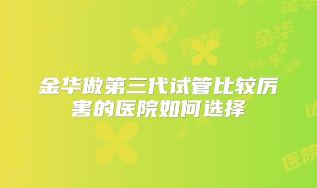 金华做第三代试管比较厉害的医院如何选择