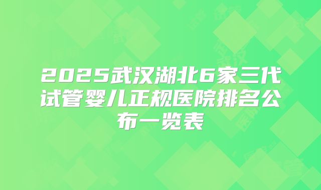 2025武汉湖北6家三代试管婴儿正规医院排名公布一览表