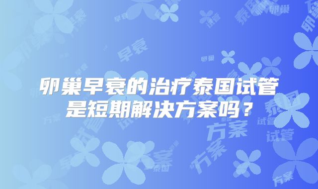 卵巢早衰的治疗泰国试管是短期解决方案吗？