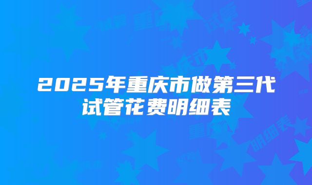 2025年重庆市做第三代试管花费明细表