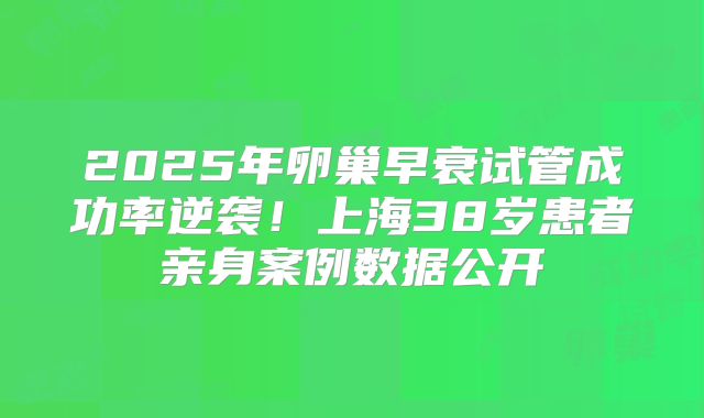 2025年卵巢早衰试管成功率逆袭！上海38岁患者亲身案例数据公开