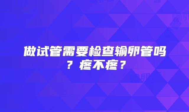 做试管需要检查输卵管吗?疼不疼?