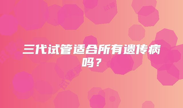 三代试管适合所有遗传病吗?