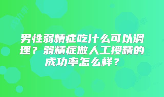 男性弱精症吃什么可以调理?弱精症做人工授精的成功率怎么样?