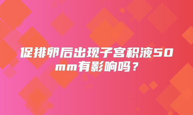 促排卵后出现子宫积液50mm有影响吗?