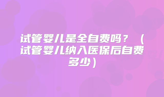 试管婴儿是全自费吗？（试管婴儿纳入医保后自费多少）