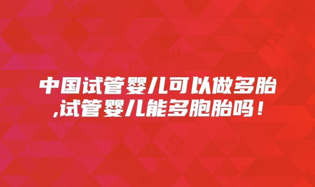 中国试管婴儿可以做多胎,试管婴儿能多胞胎吗!