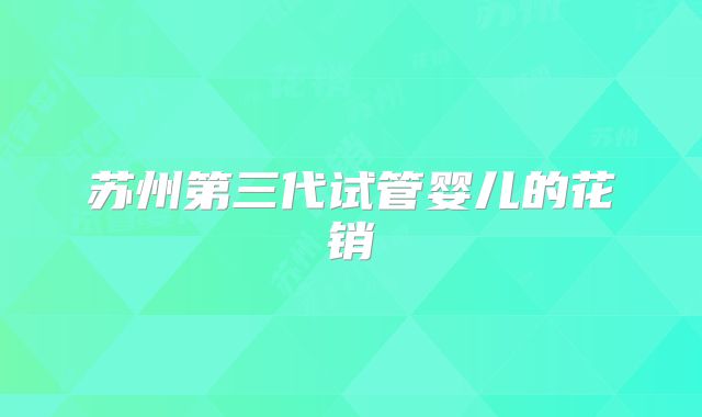 苏州第三代试管婴儿的花销
