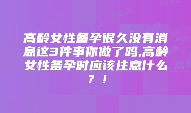 高龄女性备孕很久没有消息这3件事你做了吗,高龄女性备孕时应该注意什么？！