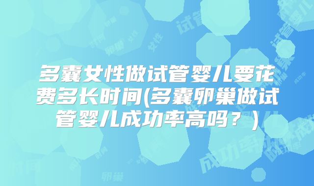 多囊女性做试管婴儿要花费多长时间(多囊卵巢做试管婴儿成功率高吗？)