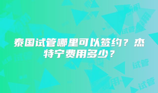 泰国试管哪里可以签约？杰特宁费用多少？