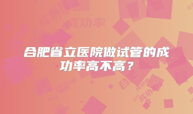合肥省立医院做试管的成功率高不高？