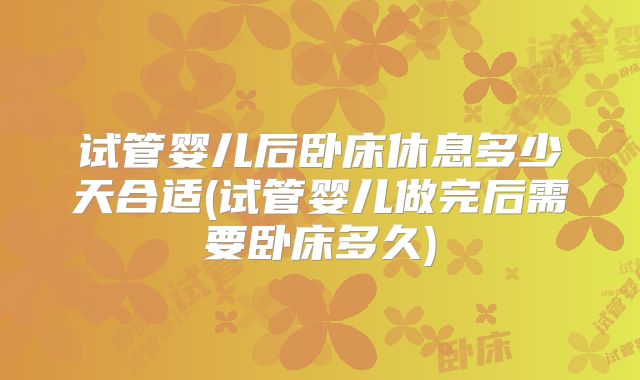 试管婴儿后卧床休息多少天合适(试管婴儿做完后需要卧床多久)
