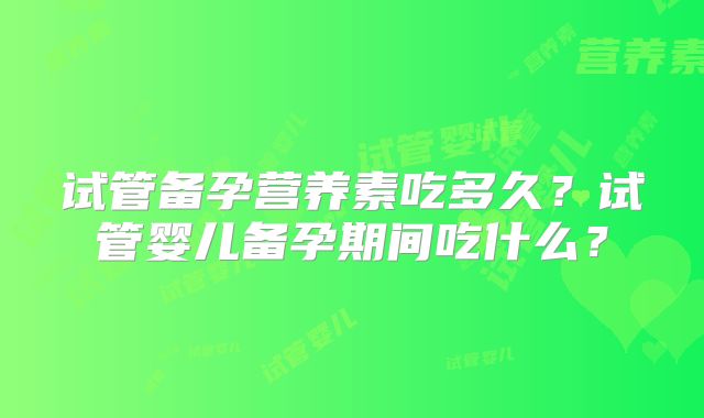 试管备孕营养素吃多久？试管婴儿备孕期间吃什么？
